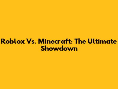 Roblox Vs. Minecraft: The Ultimate Showdown