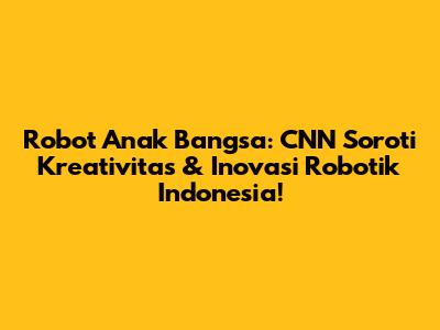 Robot Anak Bangsa: CNN Soroti Kreativitas & Inovasi Robotik Indonesia!