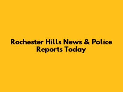 Rochester Hills News & Police Reports Today