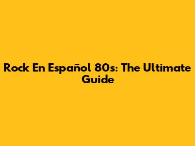 Rock En Español 80s: The Ultimate Guide