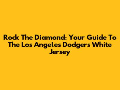 Rock The Diamond: Your Guide To The Los Angeles Dodgers White Jersey