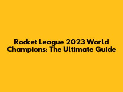 Rocket League 2023 World Champions: The Ultimate Guide