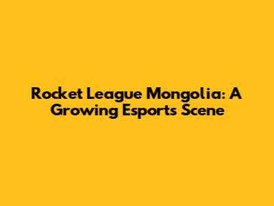 Rocket League Mongolia: A Growing Esports Scene