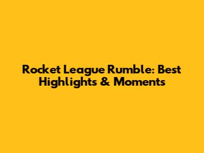 Rocket League Rumble: Best Highlights & Moments