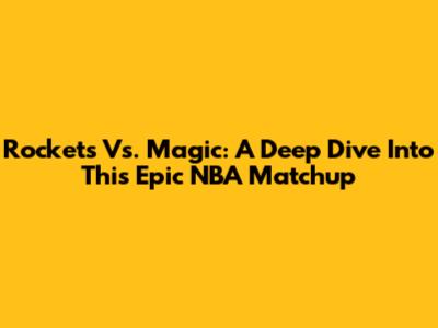 Rockets Vs. Magic: A Deep Dive Into This Epic NBA Matchup