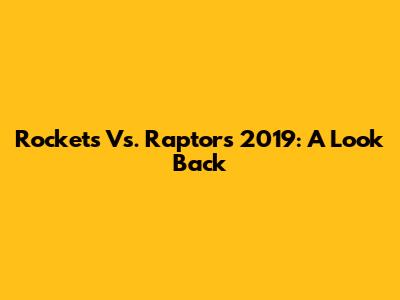 Rockets Vs. Raptors 2019: A Look Back