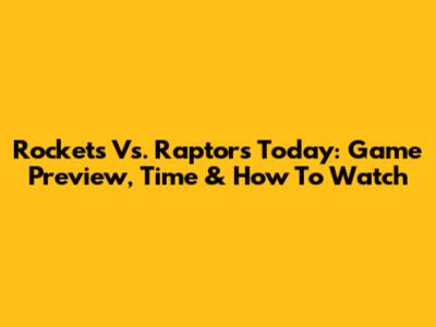 Rockets Vs. Raptors Today: Game Preview, Time & How To Watch