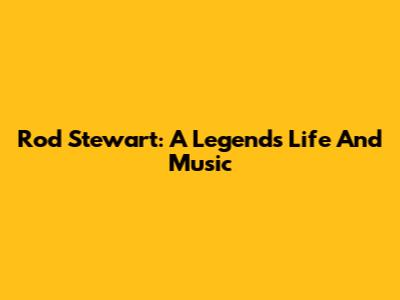 Rod Stewart: A Legend's Life And Music