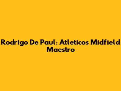 Rodrigo De Paul: Atletico's Midfield Maestro