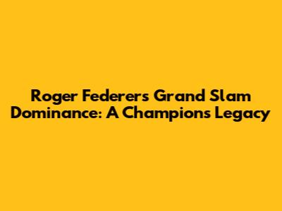 Roger Federer's Grand Slam Dominance: A Champion's Legacy