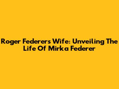 Roger Federer's Wife: Unveiling The Life Of Mirka Federer