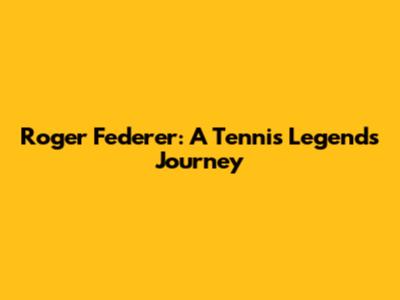 Roger Federer: A Tennis Legend's Journey