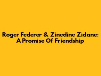 Roger Federer & Zinedine Zidane: A Promise Of Friendship