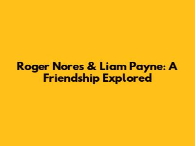 Roger Nores & Liam Payne: A Friendship Explored