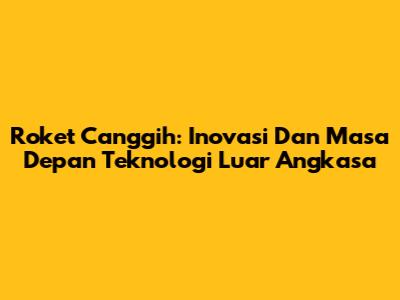 Roket Canggih: Inovasi Dan Masa Depan Teknologi Luar Angkasa