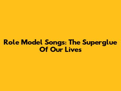Role Model Songs: The Superglue Of Our Lives