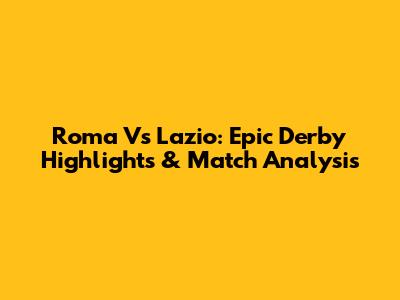 Roma Vs Lazio: Epic Derby Highlights & Match Analysis