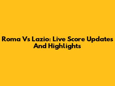 Roma Vs Lazio: Live Score Updates And Highlights