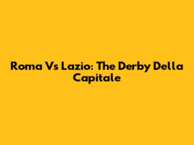 Roma Vs Lazio: The Derby Della Capitale