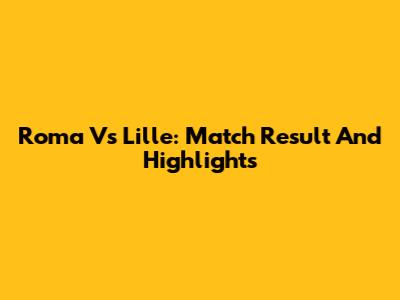Roma Vs Lille: Match Result And Highlights