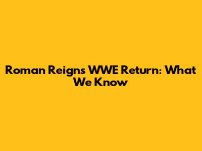 Roman Reigns' WWE Return: What We Know
