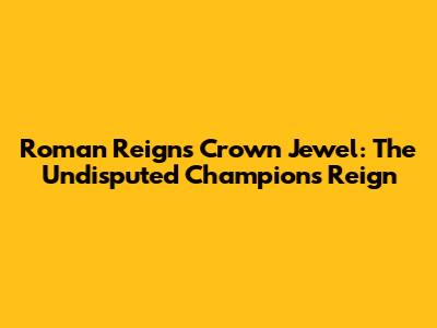 Roman Reigns Crown Jewel: The Undisputed Champion's Reign