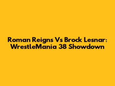 Roman Reigns Vs Brock Lesnar: WrestleMania 38 Showdown
