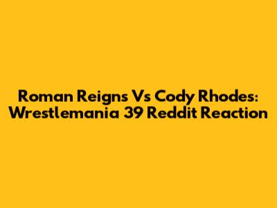 Roman Reigns Vs Cody Rhodes: Wrestlemania 39 Reddit Reaction