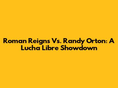 Roman Reigns Vs. Randy Orton: A Lucha Libre Showdown