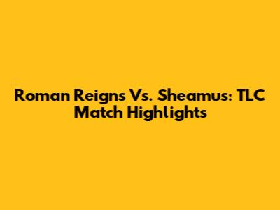 Roman Reigns Vs. Sheamus: TLC Match Highlights