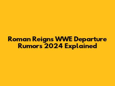 Roman Reigns WWE Departure Rumors 2024 Explained