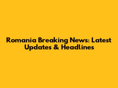 Romania Breaking News: Latest Updates & Headlines