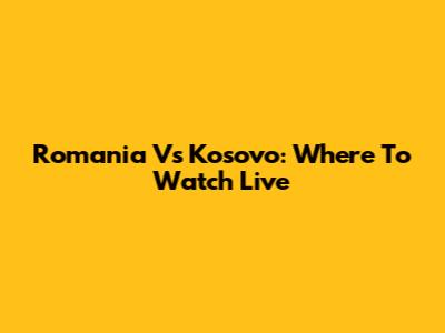 Romania Vs Kosovo: Where To Watch Live