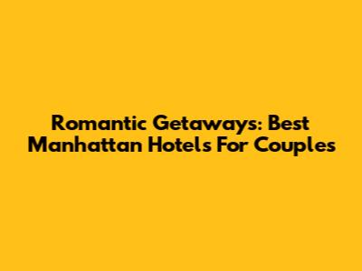 Romantic Getaways: Best Manhattan Hotels For Couples