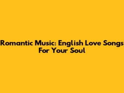 Romantic Music: English Love Songs For Your Soul