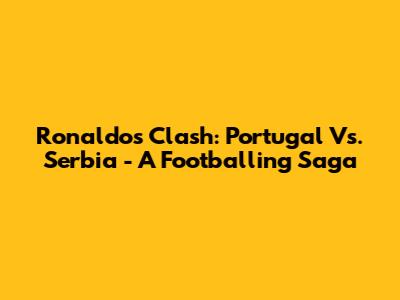Ronaldo's Clash: Portugal Vs. Serbia - A Footballing Saga