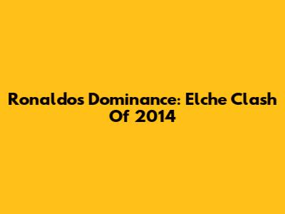 Ronaldo's Dominance: Elche Clash Of 2014