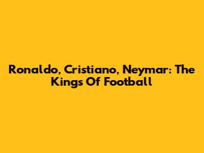 Ronaldo, Cristiano, Neymar: The Kings Of Football