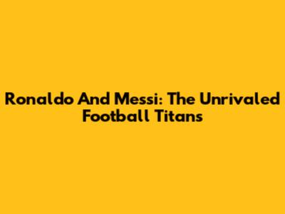 Ronaldo And Messi: The Unrivaled Football Titans