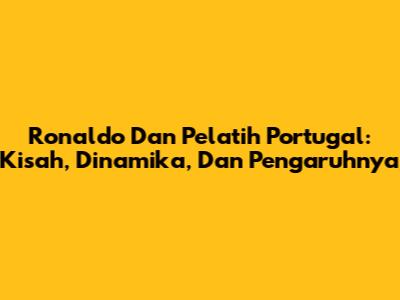 Ronaldo Dan Pelatih Portugal: Kisah, Dinamika, Dan Pengaruhnya