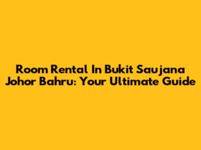 Room Rental In Bukit Saujana Johor Bahru: Your Ultimate Guide