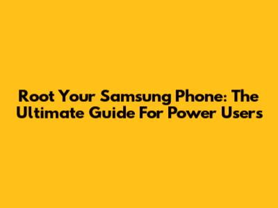 Root Your Samsung Phone: The Ultimate Guide For Power Users