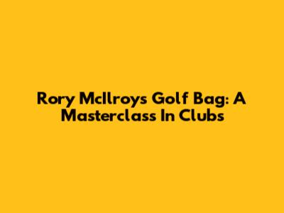 Rory McIlroy's Golf Bag: A Masterclass In Clubs