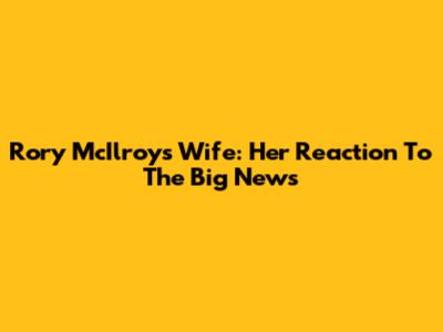 Rory McIlroy's Wife: Her Reaction To The Big News