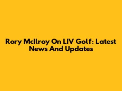 Rory McIlroy On LIV Golf: Latest News And Updates