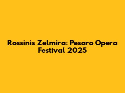Rossini's Zelmira: Pesaro Opera Festival 2025