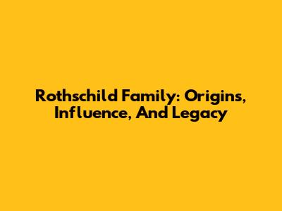 Rothschild Family: Origins, Influence, And Legacy