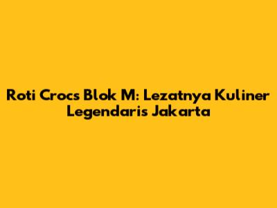 Roti Crocs Blok M: Lezatnya Kuliner Legendaris Jakarta