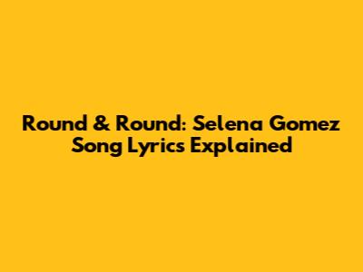 Round & Round: Selena Gomez Song Lyrics Explained