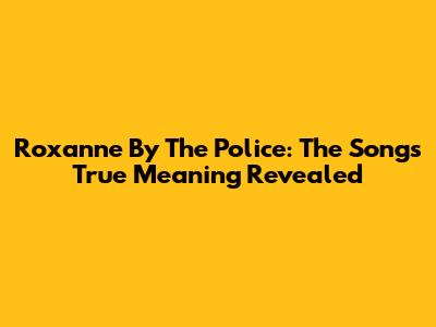 Roxanne By The Police: The Song's True Meaning Revealed
